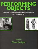 Performing Objects: Museums, Material Culture and Performance in Southeast Asia (Contributions in Critical Museology & Material Culture)