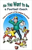 So You Want to Be a Football Coach: How to Coach Little League Football