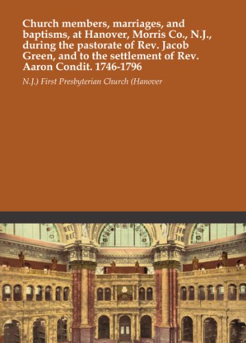 Church members, marriages, and baptisms, at Hanover, Morris Co., N.J., during the pastorate of Rev. Jacob Green, and to the settlement of Rev. Aaron Condit. 1746-1796