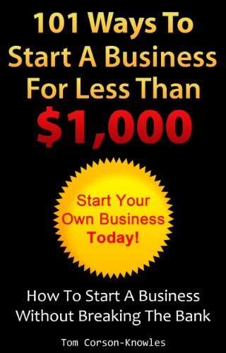 101 Ways To Start A Business For Less Than $1,000: How To Start A Business Without Breaking The Bank (Business Plans, Stories and Strategies From Startup Entrepreneurs)