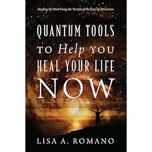 Quantum Tools to Help You Heal Your Life Now: Healing the Past Using the Secrets of the Law of Attraction