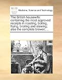 The British housewife: containing the most approved receipts in roasting, boiling, frying, broiling and stewing; also the complete brewer; ...