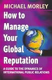 How To Manage Your Global Reputation: A Guide to the Dynamics of International Public Relations