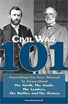 Civil War 101: Everything You Ever Wanted to Know about the North, the South, the Leaders, the Battles, and the History