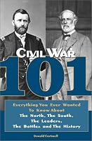 Civil War 101: Everything You Ever Wanted to Know about the North, the South, the Leaders, the Battles, and the History