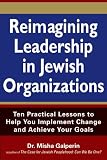 Reimagining Leadership in Jewish Organizations: Ten Practical Lessons to Help You Implement Change and Achieve Your Goals