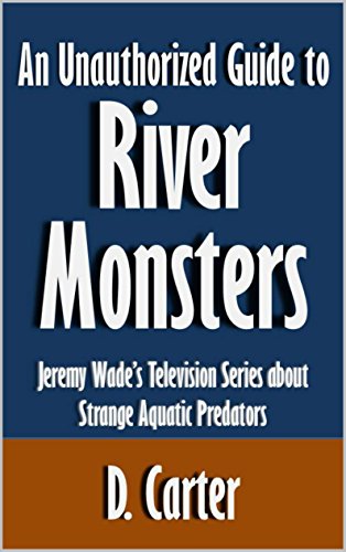 An Unauthorized Guide to River Monsters: Jeremy Wade's Television Series about Strange Aquatic Predators [Article]