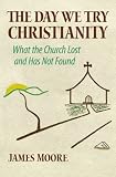 The Day We Try Christianity: What the Church Lost and Has Not Found