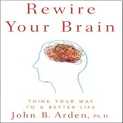 Rewire Your Brain: Think Your Way to a Better Life | [John B. Arden]