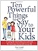 Ten Powerful Things to Say to Your Kids: Creating the relationship you want with the most important people in your life