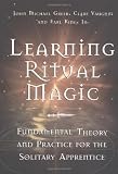 Learning Ritual Magic: Fundamental Theory and Practice for the Solitary Apprentice
