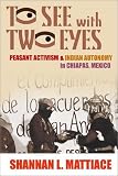 To See With Two Eyes: Peasant Activism & Indian Autonomy in Chiapas, Mexico