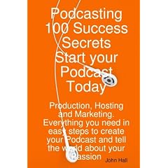 Podcasting 100 Success Secrets - Start your Podcast Today: Production, Hosting and Marketing. Everything you need in easy steps to create your Podcast and tell the world about your Passion