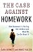 The Case Against Homework: How Homework Is Hurting Our Children and What We Can Do about It