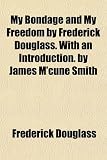 My Bondage and My Freedom by Frederick Douglass. With an Introduction. by James M'cune Smith