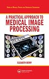 A Practical Approach to Medical Image Processing (Series in Medical Physics and Biomedical Engineering)