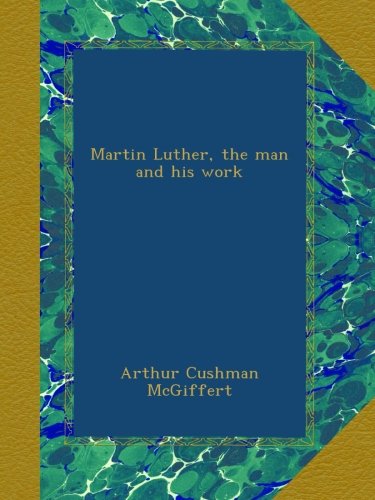 Martin Luther, the man and his work