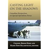 Casting Light on the Shadows: Canadian Perspectives on Special Operations Forcesby Colonel Bernd Horn