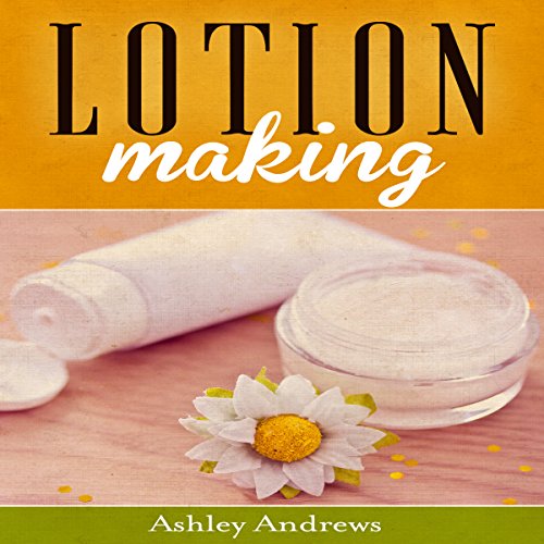 Lotion Making: A DIY Guide to Making Lotions from Scratch, by Ashley Andrews