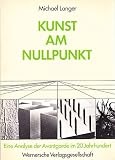 Kunst am Nullpunkt. Eine Analyse der Avantgarde im 20. Jahrhundert
