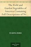 The Field and Garden Vegetables of America Containing Full Descriptions of Nearly Eleven Hundred Species and Varietes; With Directions for Propagation,Culture and Use.