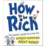 How to be Rich: The Couple's Guide to a Rich Life Without Worrying About Money