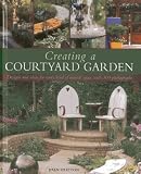 Creating a courtyard garden : designs and ideas for every kind of outside space, with 300 photographs