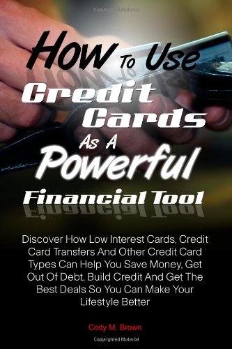 How To Use Credit Cards As A Powerful Financial Tool: Discover How Low Interest Cards, Credit Card Transfers And Other Credit Card Types Can Help You. Deals So You Can Make Your Lifestyle Better