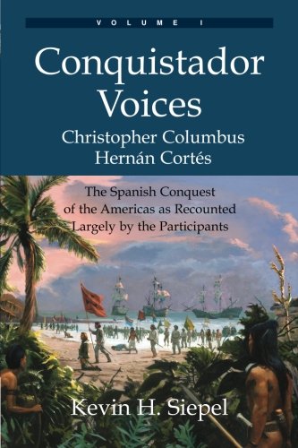 Conquistador Voices (vol I): The Spanish Conquest of the Americas as Recounted Largely by the Participants (Volume 1), by Kevin H Siepel Conquistador Voices (vol I): The Spanish Conquest of the Americas as Recounted Largely by the Participants (Volume 1), by Kevin H Siepel