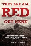 They Are All Red Out Here: Socialist Politics in the Pacific Northwest, 1895-1925 Jeffrey A. Johnson