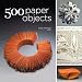 500 Paper Objects: New Directions in Paper Art (500 Series)