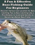A Fun & Effective Bass Fishing Guide For Beginners: Discover various cool location for bass catching, tips to bass catching like a pro, mistakes to avoid and secrets to becoming a better bass fisher