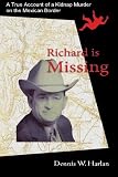 Richard is Missing: A True Account of a Kidnap/Murder on the Mexican Border
