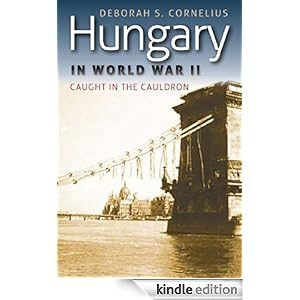 Hungary in World War II: Caught in the Cauldron (World War II: the Global, Human, and Ethical Dimension) Deborah S. Cornelius