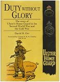 Duty without glory : the story of Ulster's Home Guard in the Second World War and the cold war