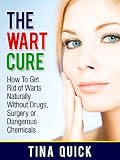 The Wart Cure: How To Get Rid of Warts Naturally Without Drugs, Surgery or Dangerous Chemicals (Wart Remedies)