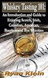 Whiskey Tasting 101: An Introduction and Guide to Enjoying Scotch, Irish, Canadian, American, Bourbon and Rye Whiskies