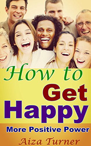 How to Get Happy: Gain More Positive Power for Life, Get Happy for Life Easily, Get Rid of (Negative Thinking, Fear…), Happiness Solutions You Should Know How to Get Happy: Gain More Positive Power for Life, Get Happy for Life Easily, Get Rid of (Negative Thinking, Fear…), Happiness Solutions You Should Know
