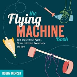 The Flying Machine Book: Build and Launch 35 Rockets, Gliders, Helicopters, Boomerangs, and More
