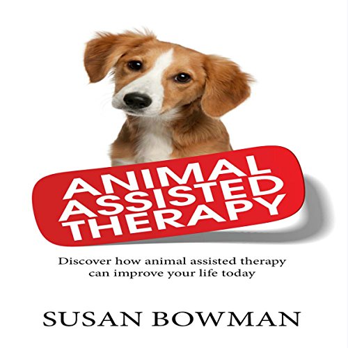 Animal Assisted Therapy: Discover How Animal Assisted Therapy Can Improve Your Life Today, by Susan Bowman