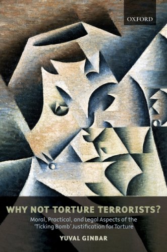 Why Not Torture Terrorists?: Moral, Practical and Legal Aspects of the Ticking Bomb Justification for Torture (Oxford Monographs in International Law)