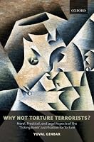Why Not Torture Terrorists?: Moral, Practical and Legal Aspects of the 