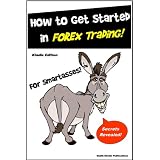 How to Get Started in Forex Trading for SmartAsses! - Learn Everything You Need to Know to Get Started in Forex Trading...
