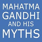 Mahatma Gandhi and His Myths: Civil Disobedience, Nonviolence, and Satyagraha in the Real World