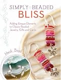 Simply Beaded Bliss: Transform Everyday Odds and Ends Into Pretty Jewelry, Gifts and Cards: Adding Unique Elements to Classic Beaded Jewelry, Gifts and Cards