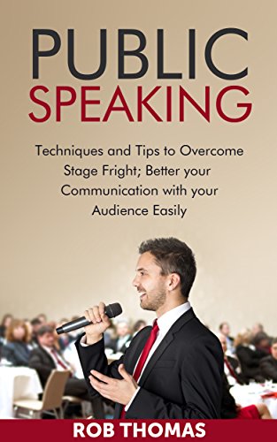 PUBLIC SPEAKING: Techniques and Tips to Overcome Stage Fright; Better Your Communication with Your Audience easily: The Art of Public Speaking, Public ... of Public Speaking, Public Speaking), by Rob Thomas PUBLIC SPEAKING: Techniques and Tips to Overcome Stage Fright; Better Your Communication with Your Audience easily: The Art of Public Speaking, Public ... of Public Speaking, Public Speaking), by Rob Thomas