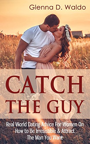 catch the guy real world dating advice for women on how to be irresistible  attract the man you want volume 1