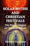 Solar Myths and Christian Festivals: The Pagan Origins of Christian Beliefs