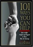 101 Ways You Can Help: How to Offer Comfort and Support to Those Who Are Grieving
