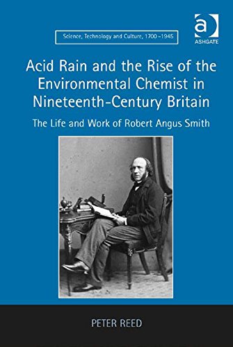 Acid Rain and the Rise of the Environmental Chemist in Nineteenth-Century Britain: The Life and Work of Robert Angus Smith (Science, Technology and Culture, 1700-1945)